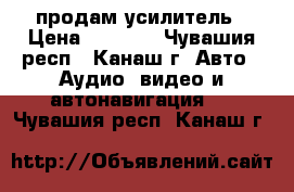 продам усилитель › Цена ­ 2 500 - Чувашия респ., Канаш г. Авто » Аудио, видео и автонавигация   . Чувашия респ.,Канаш г.